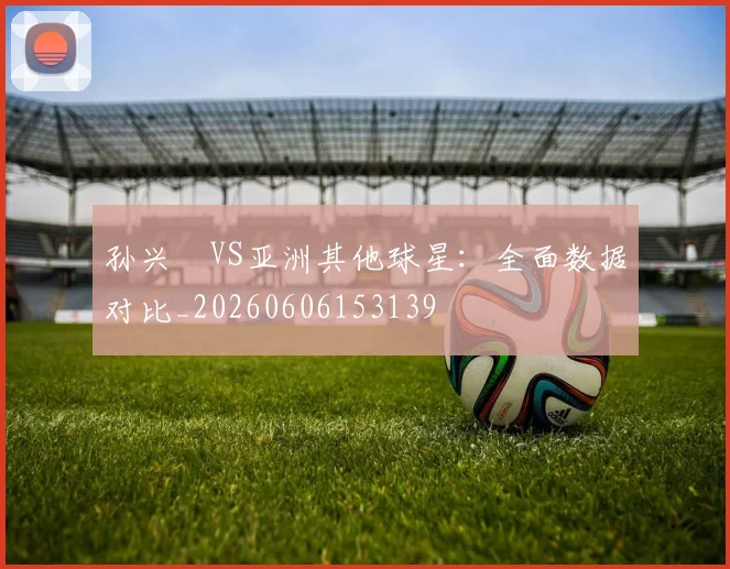 孙兴慜VS亚洲其他球星：全面数据对比_20260606153139