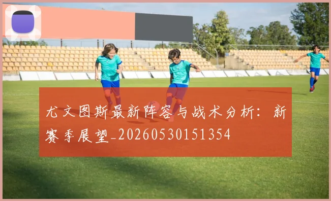 尤文图斯最新阵容与战术分析：新赛季展望_20260530151354