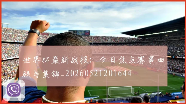 世界杯最新战报：今日焦点赛事回顾与集锦_20260521201644