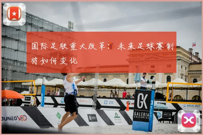 国际足联重大改革:未来足球赛制将如何变化
