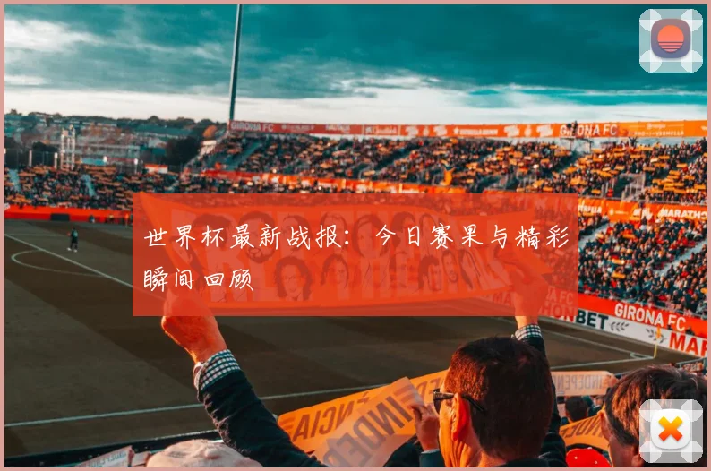 世界杯最新战报：今日赛果与精彩瞬间回顾