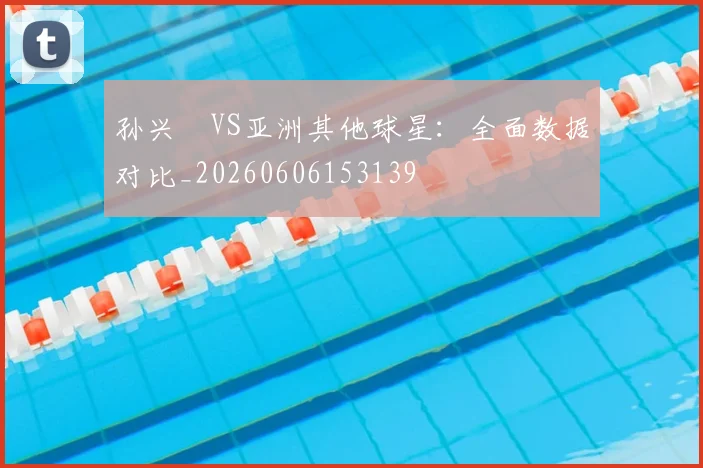 孙兴慜VS亚洲其他球星：全面数据对比_20260606153139