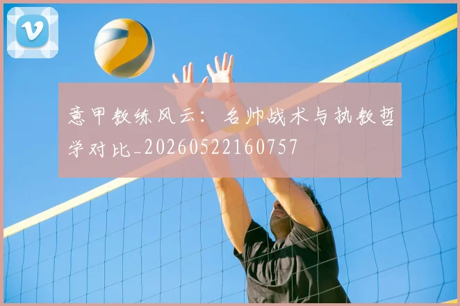 意甲教练风云：名帅战术与执教哲学对比_20260522160757