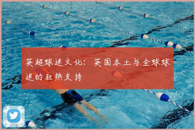 英超球迷文化：英国本土与全球球迷的狂热支持