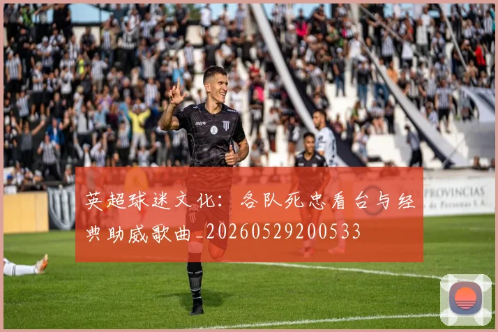 英超球迷文化：各队死忠看台与经典助威歌曲_20260529200533