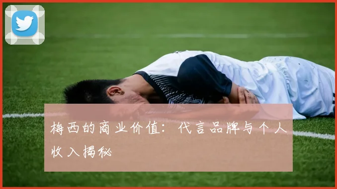 梅西的商业价值：代言品牌与个人收入揭秘