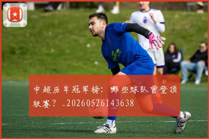中超历年冠军榜：哪些球队曾登顶联赛？_20260526143638