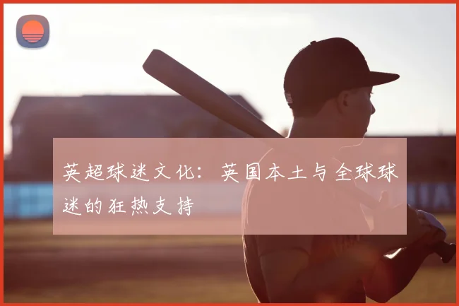 英超球迷文化：英国本土与全球球迷的狂热支持