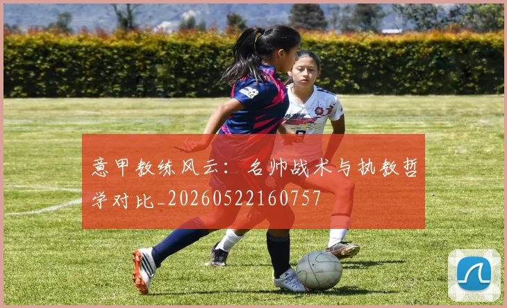 意甲教练风云：名帅战术与执教哲学对比_20260522160757