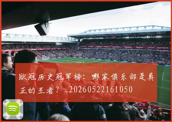 欧冠历史冠军榜：哪家俱乐部是真正的王者？_20260522161050