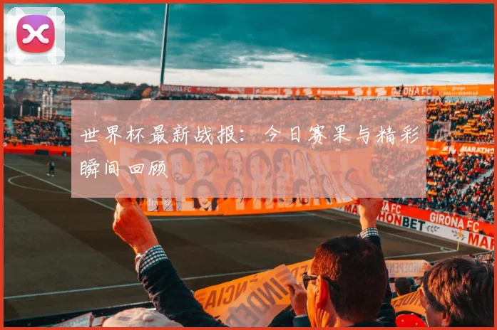 世界杯最新战报：今日赛果与精彩瞬间回顾
