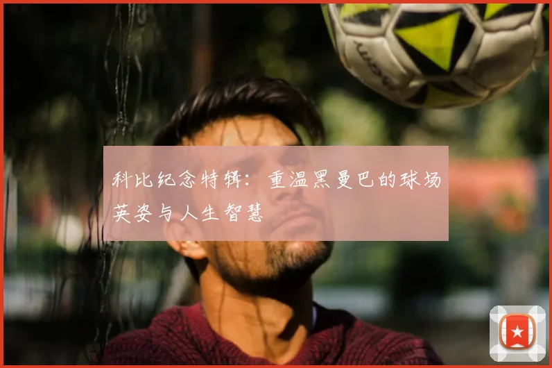 科比纪念特辑:重温黑曼巴的球场英姿与人生智慧