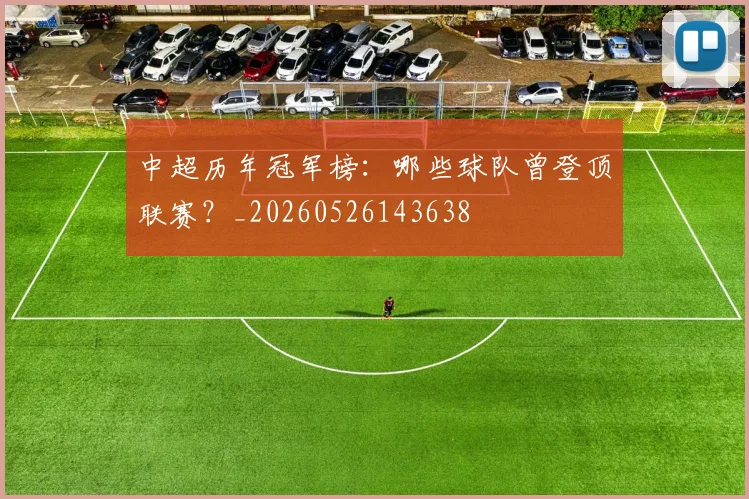 中超历年冠军榜:哪些球队曾登顶联赛?_20260526143638
