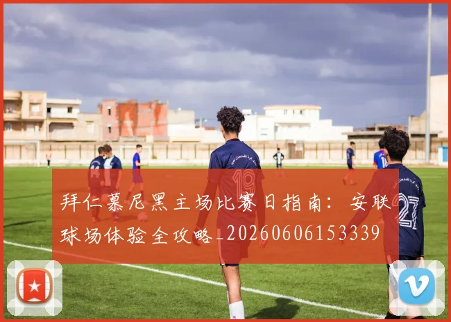 拜仁慕尼黑主场比赛日指南：安联球场体验全攻略_20260606153339