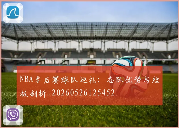 NBA季后赛球队巡礼：各队优势与短板剖析_20260526125452