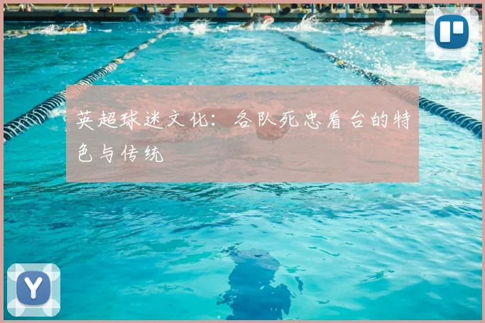英超球迷文化：各队死忠看台的特色与传统