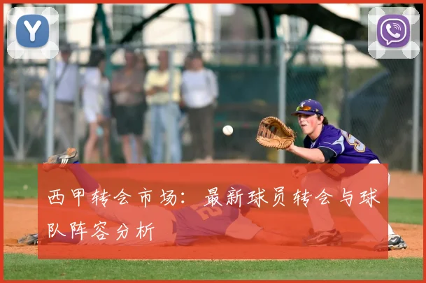 西甲转会市场:最新球员转会与球队阵容分析